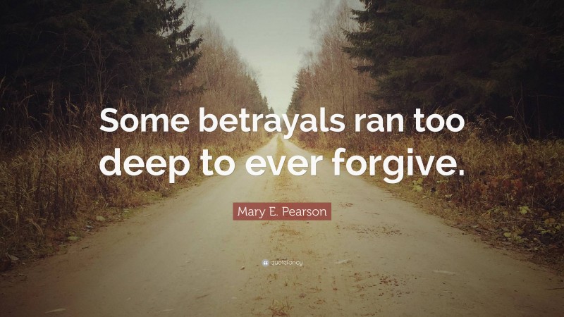 Mary E. Pearson Quote: “Some betrayals ran too deep to ever forgive.”