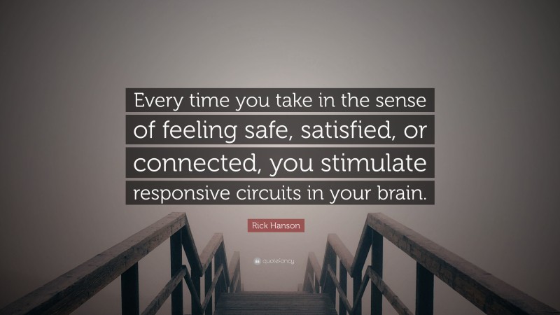 Rick Hanson Quote: “Every time you take in the sense of feeling safe, satisfied, or connected, you stimulate responsive circuits in your brain.”