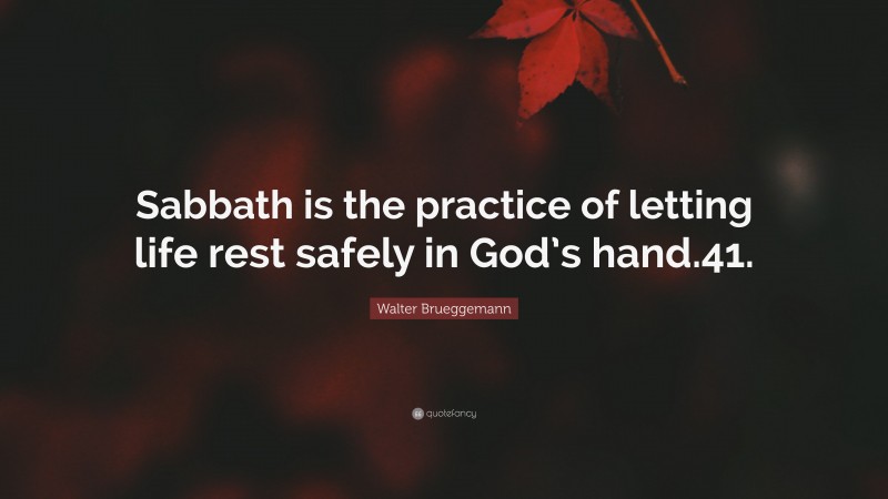 Walter Brueggemann Quote: “Sabbath is the practice of letting life rest safely in God’s hand.41.”