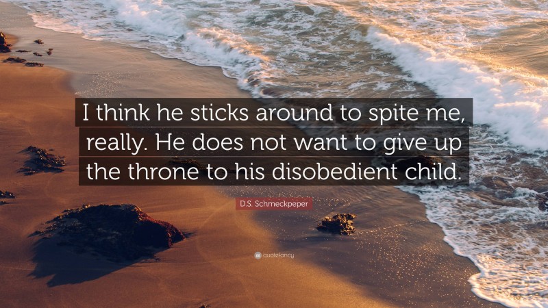 D.S. Schmeckpeper Quote: “I think he sticks around to spite me, really. He does not want to give up the throne to his disobedient child.”