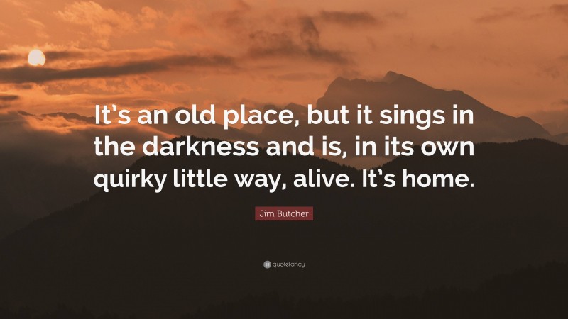 Jim Butcher Quote: “It’s an old place, but it sings in the darkness and is, in its own quirky little way, alive. It’s home.”