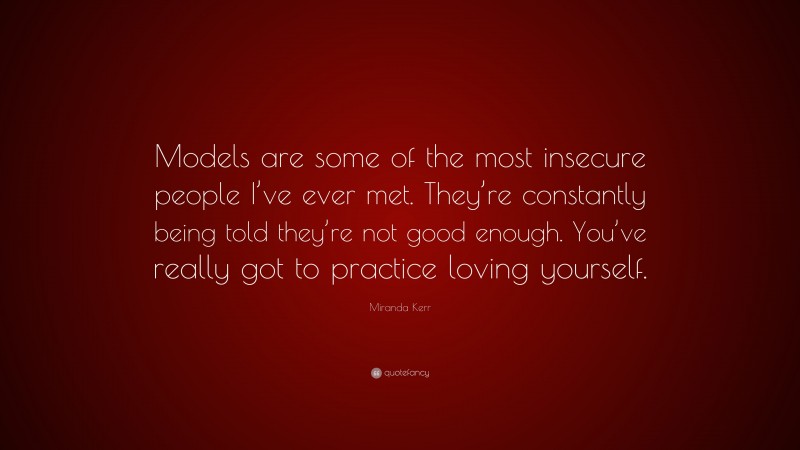 Miranda Kerr Quote: “Models are some of the most insecure people I’ve ever met. They’re constantly being told they’re not good enough. You’ve really got to practice loving yourself.”