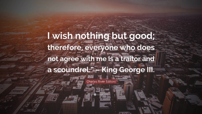 Charles River Editors Quote: “I wish nothing but good; therefore, everyone who does not agree with me is a traitor and a scoundrel.” – King George III.”