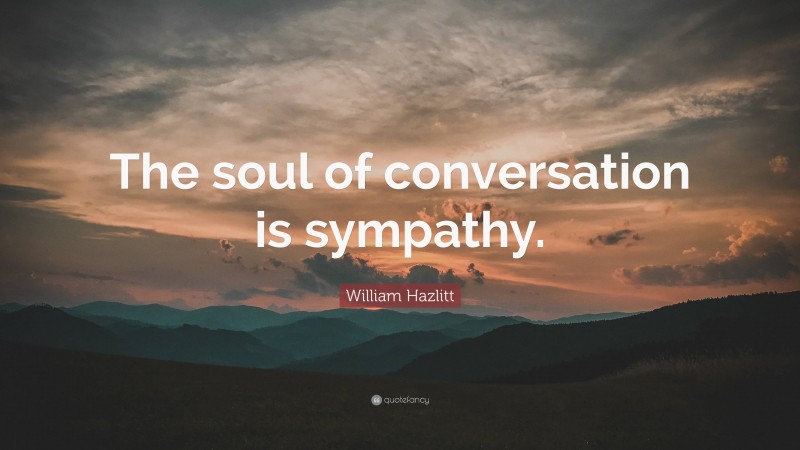 William Hazlitt Quote: “The soul of conversation is sympathy.”