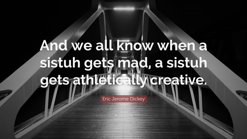 Eric Jerome Dickey Quote: “And we all know when a sistuh gets mad, a sistuh gets athletically creative.”