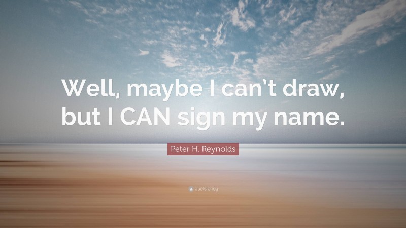 Peter H. Reynolds Quote: “Well, maybe I can’t draw, but I CAN sign my name.”