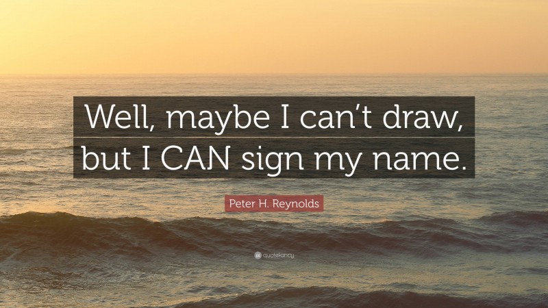 Peter H. Reynolds Quote: “Well, maybe I can’t draw, but I CAN sign my name.”