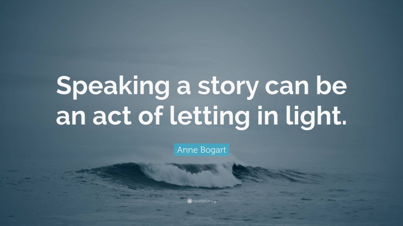 Anne Bogart Quote: “Speaking a story can be an act of letting in light.”