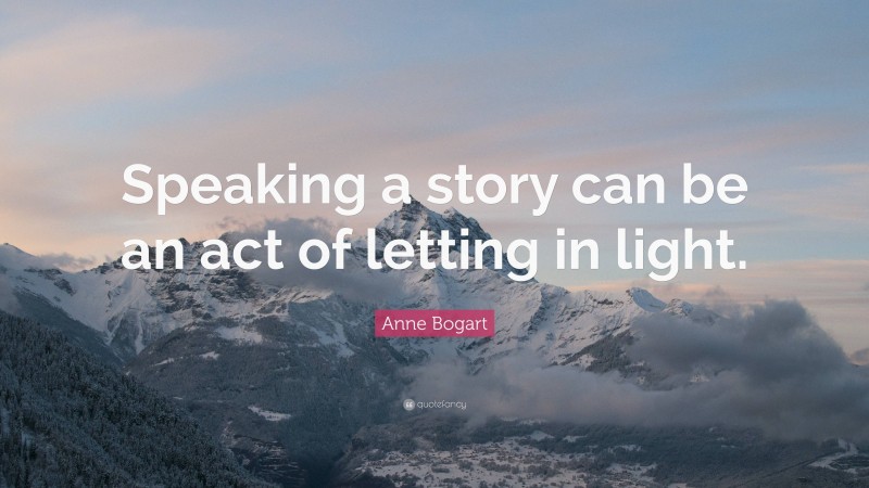 Anne Bogart Quote: “Speaking a story can be an act of letting in light.”