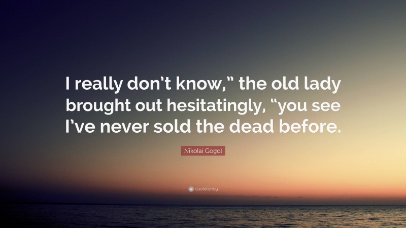 Nikolai Gogol Quote: “I really don’t know,” the old lady brought out hesitatingly, “you see I’ve never sold the dead before.”