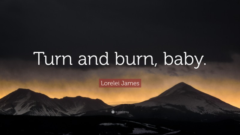 Lorelei James Quote: “Turn and burn, baby.”