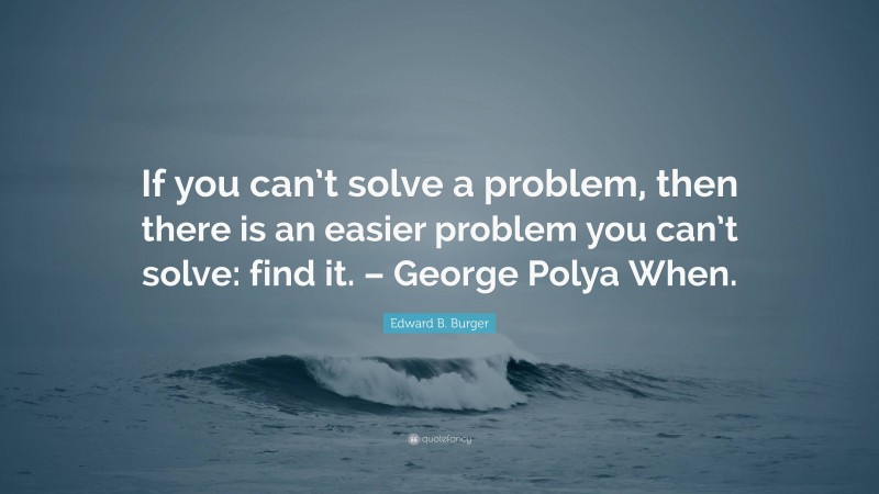 Edward B. Burger Quote: “If you can’t solve a problem, then there is an easier problem you can’t solve: find it. – George Polya When.”