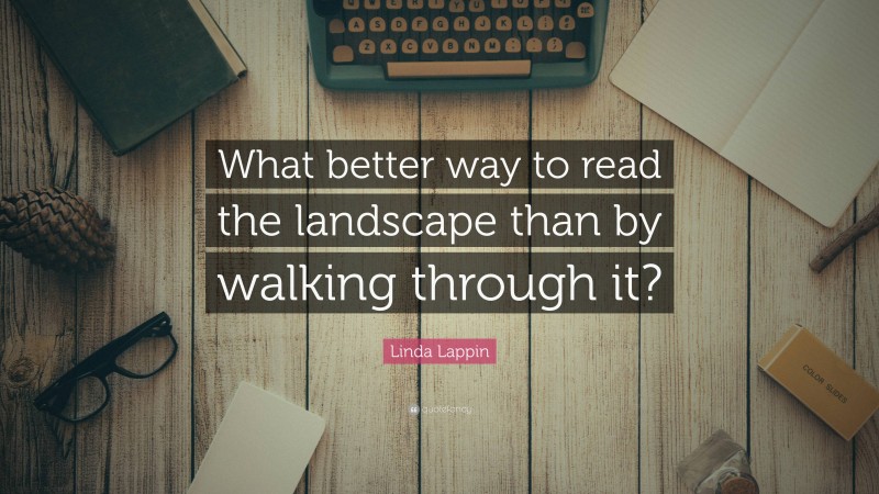 Linda Lappin Quote: “What better way to read the landscape than by walking through it?”