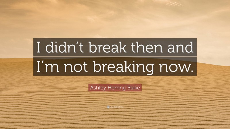 Ashley Herring Blake Quote: “I didn’t break then and I’m not breaking now.”