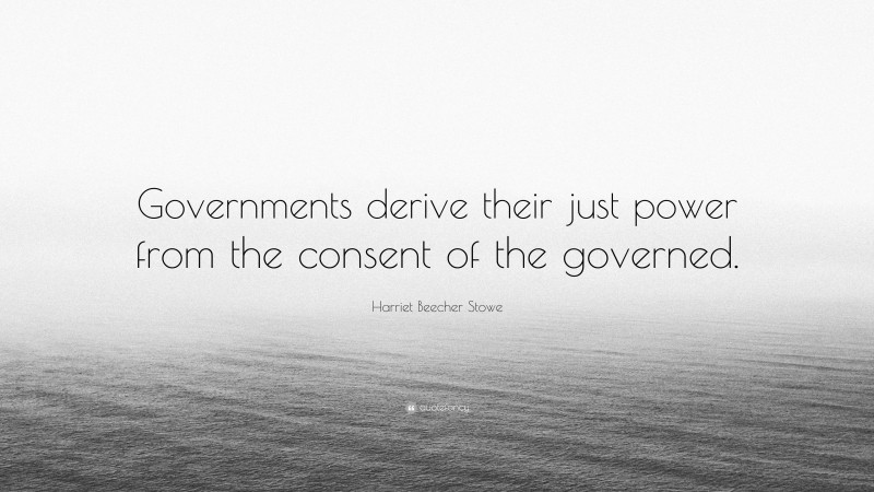Harriet Beecher Stowe Quote: “Governments derive their just power from the consent of the governed.”