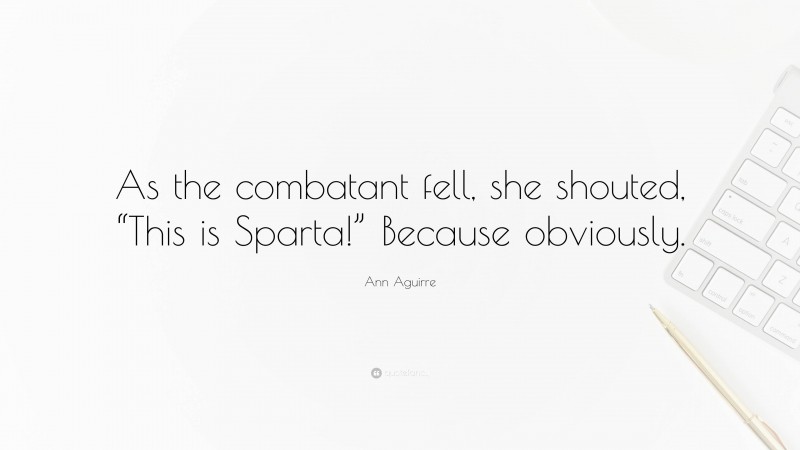 Ann Aguirre Quote: “As the combatant fell, she shouted, “This is Sparta!” Because obviously.”