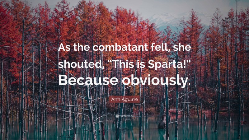 Ann Aguirre Quote: “As the combatant fell, she shouted, “This is Sparta!” Because obviously.”