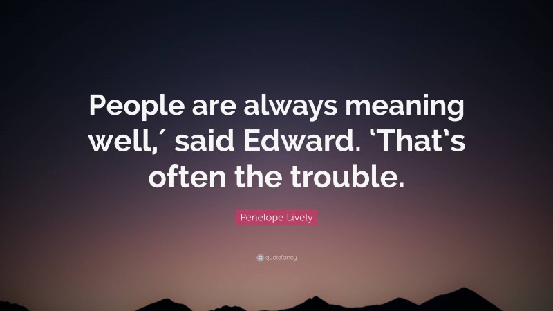 Penelope Lively Quote: “People are always meaning well,′ said Edward. ‘That’s often the trouble.”