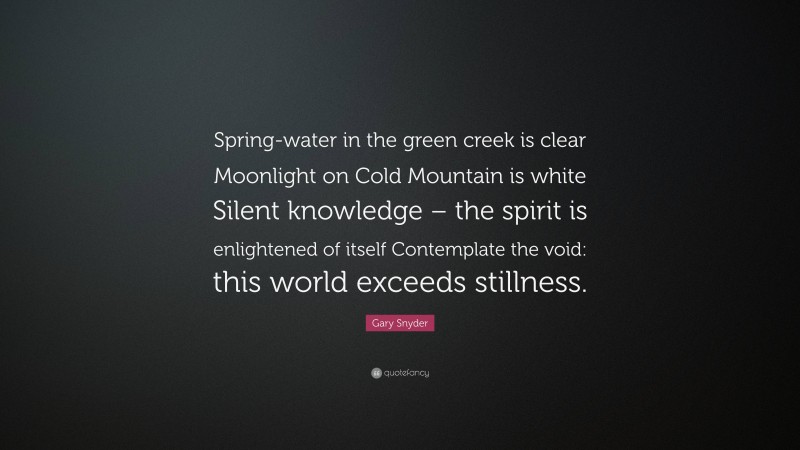 Gary Snyder Quote: “Spring-water in the green creek is clear Moonlight on Cold Mountain is white Silent knowledge – the spirit is enlightened of itself Contemplate the void: this world exceeds stillness.”