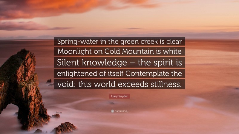 Gary Snyder Quote: “Spring-water in the green creek is clear Moonlight on Cold Mountain is white Silent knowledge – the spirit is enlightened of itself Contemplate the void: this world exceeds stillness.”