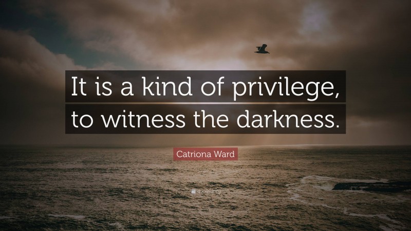 Catriona Ward Quote: “It is a kind of privilege, to witness the darkness.”