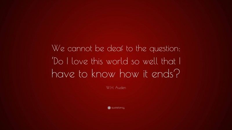 W.H. Auden Quote: “We cannot be deaf to the question: ‘Do I love this world so well that I have to know how it ends?”
