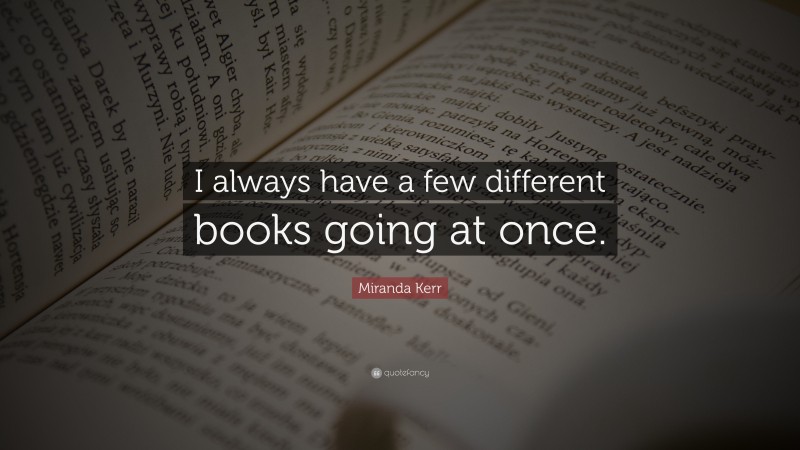 Miranda Kerr Quote: “I always have a few different books going at once.”