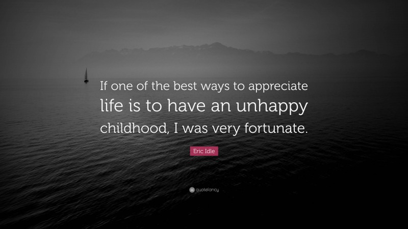 Eric Idle Quote: “If one of the best ways to appreciate life is to have an unhappy childhood, I was very fortunate.”