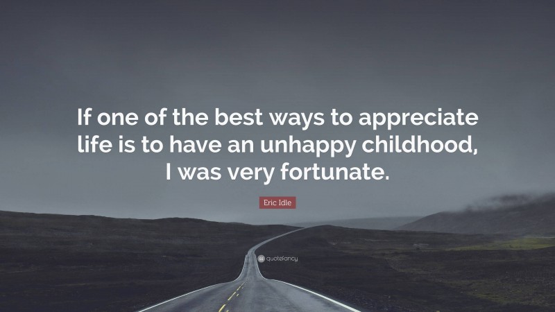 Eric Idle Quote: “If one of the best ways to appreciate life is to have an unhappy childhood, I was very fortunate.”