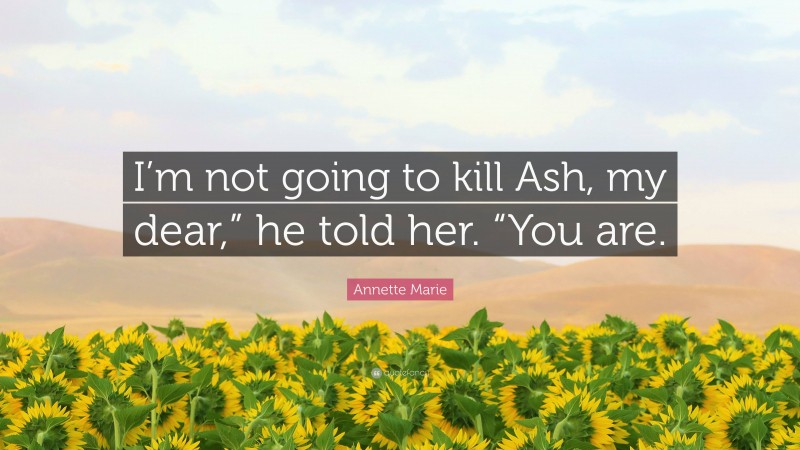 Annette Marie Quote: “I’m not going to kill Ash, my dear,” he told her. “You are.”