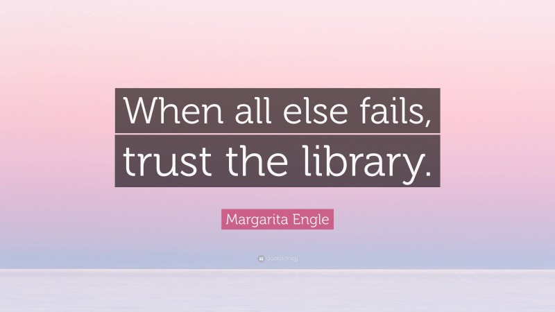 Margarita Engle Quote: “When all else fails, trust the library.”
