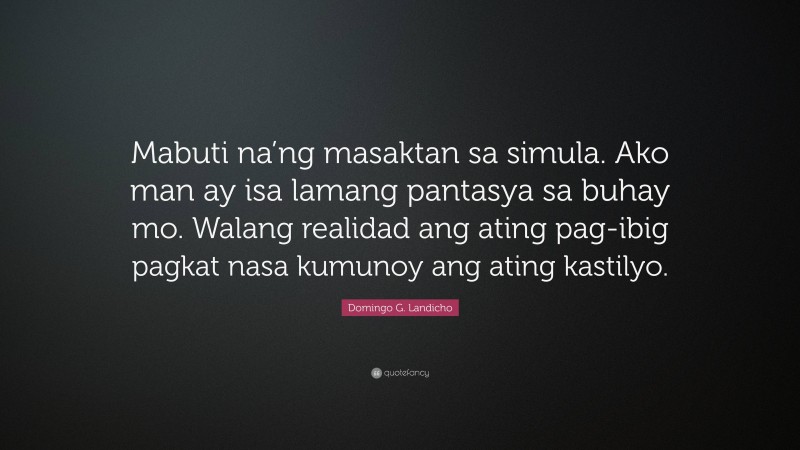 Domingo G. Landicho Quote: “Mabuti na’ng masaktan sa simula. Ako man ay isa lamang pantasya sa buhay mo. Walang realidad ang ating pag-ibig pagkat nasa kumunoy ang ating kastilyo.”