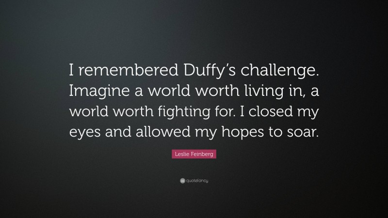 Leslie Feinberg Quote: “I remembered Duffy’s challenge. Imagine a world worth living in, a world worth fighting for. I closed my eyes and allowed my hopes to soar.”