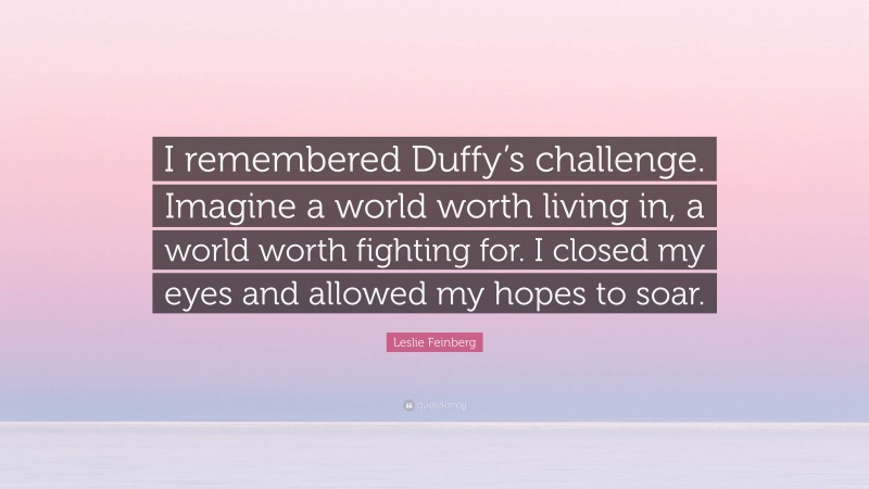 Leslie Feinberg Quote: “I remembered Duffy’s challenge. Imagine a world worth living in, a world worth fighting for. I closed my eyes and allowed my hopes to soar.”