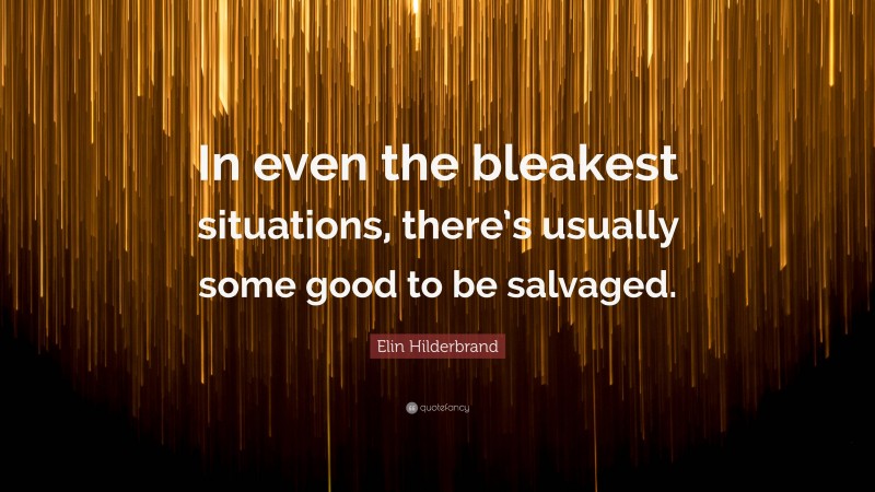 Elin Hilderbrand Quote: “In even the bleakest situations, there’s usually some good to be salvaged.”