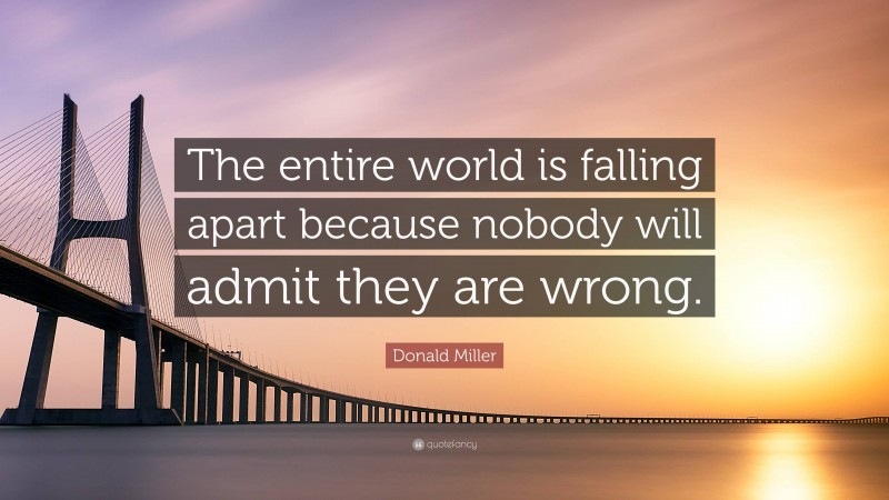 Donald Miller Quote: “The entire world is falling apart because nobody will admit they are wrong.”
