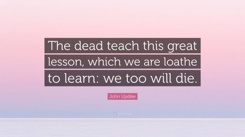 John Updike Quote: “The dead teach this great lesson, which we are loathe to learn: we too will die.”