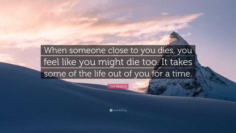 Lisa Bedrick Quote: “When someone close to you dies, you feel like you might die too. It takes some of the life out of you for a time.”