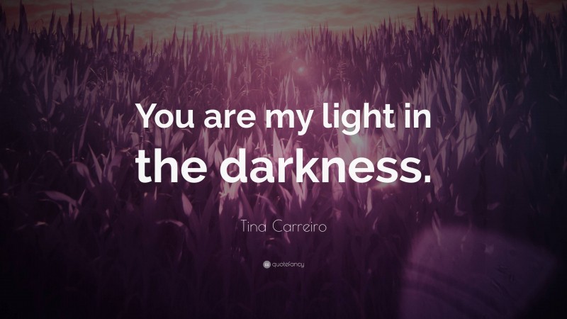 Tina Carreiro Quote: “You are my light in the darkness.”