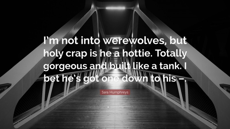Sara Humphreys Quote: “I’m not into werewolves, but holy crap is he a hottie. Totally gorgeous and built like a tank. I bet he’s got one down to his –.”