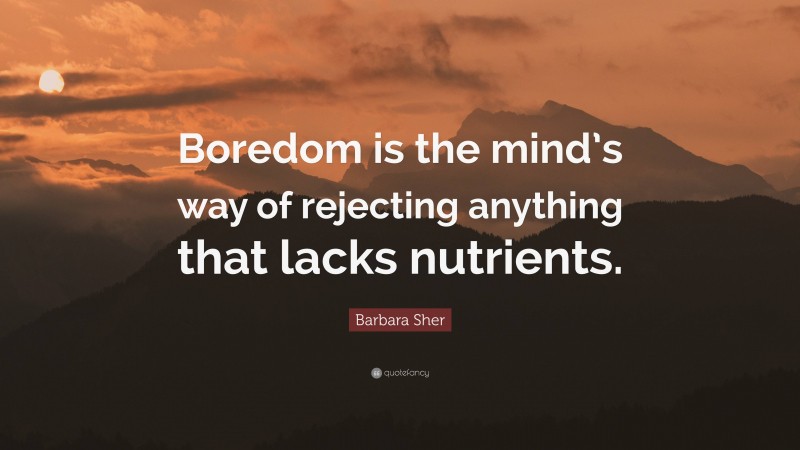 Barbara Sher Quote: “Boredom is the mind’s way of rejecting anything that lacks nutrients.”
