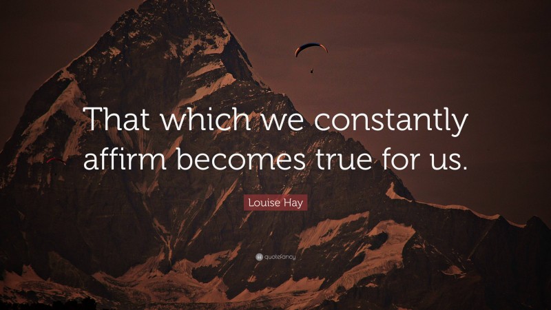 Louise Hay Quote: “That which we constantly affirm becomes true for us.”
