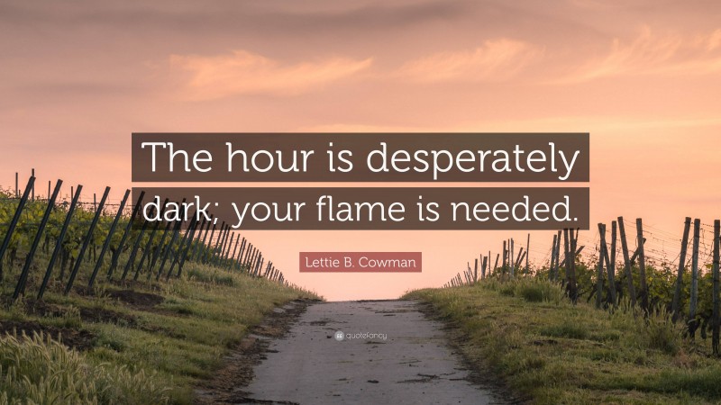 Lettie B. Cowman Quote: “The hour is desperately dark; your flame is needed.”