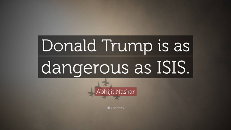 Abhijit Naskar Quote: “Donald Trump is as dangerous as ISIS.”