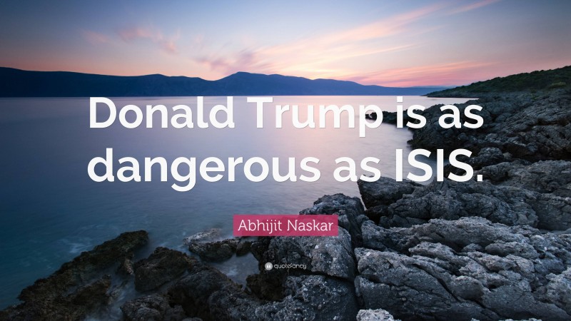 Abhijit Naskar Quote: “Donald Trump is as dangerous as ISIS.”