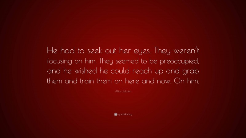 Alice Sebold Quote: “He had to seek out her eyes. They weren’t focusing on him. They seemed to be preoccupied, and he wished he could reach up and grab them and train them on here and now. On him.”