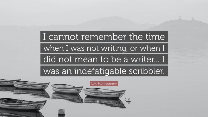 L.M. Montgomery Quote: “I cannot remember the time when I was not writing, or when I did not mean to be a writer... I was an indefatigable scribbler.”