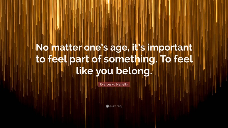 Eva Lesko Natiello Quote: “No matter one’s age, it’s important to feel part of something. To feel like you belong.”