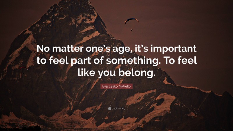 Eva Lesko Natiello Quote: “No matter one’s age, it’s important to feel part of something. To feel like you belong.”