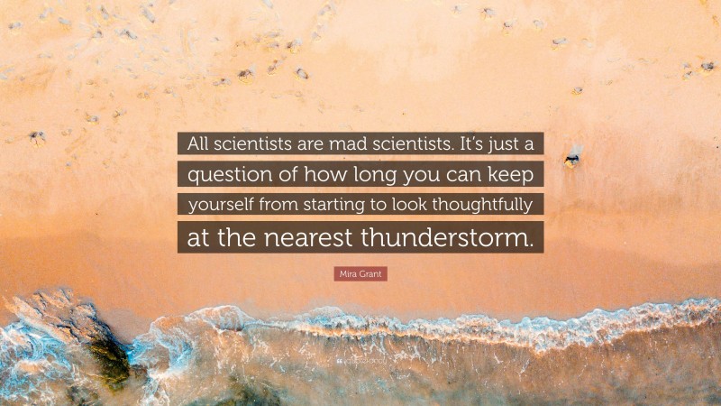 Mira Grant Quote: “All scientists are mad scientists. It’s just a question of how long you can keep yourself from starting to look thoughtfully at the nearest thunderstorm.”